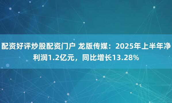配资好评炒股配资门户 龙版传媒：2025年上半年净利润1.2亿元，同比增长13.28%