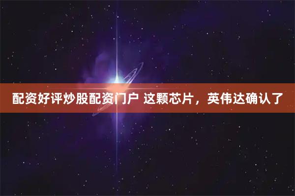 配资好评炒股配资门户 这颗芯片，英伟达确认了