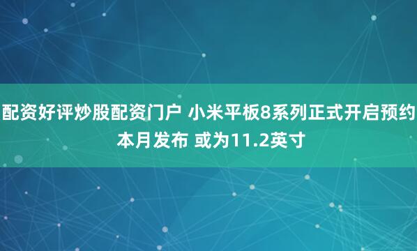 配资好评炒股配资门户 小米平板8系列正式开启预约 本月发布 或为11.2英寸
