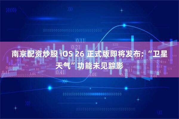 南京配资炒股 iOS 26 正式版即将发布: “卫星天气”功能未见踪影