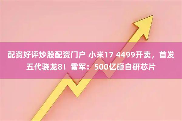 配资好评炒股配资门户 小米17 4499开卖，首发五代骁龙8！雷军：500亿砸自研芯片