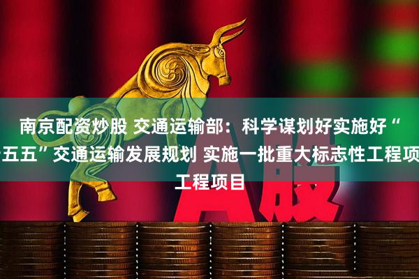 南京配资炒股 交通运输部:科学谋划好实施好“十五五”交通运输发展规划 实施一批重大标志性工程项目