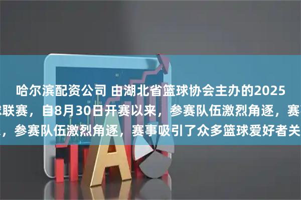 哈尔滨配资公司 由湖北省篮球协会主办的2025年湖北省全国百强县篮球联赛，自8月30日开赛以来，参赛队伍激烈角逐，赛事吸引了众多篮球爱好者关注