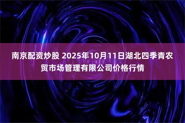 南京配资炒股 2025年10月11日湖北四季青农贸市场管理有限公司价格行情