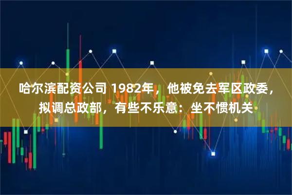哈尔滨配资公司 1982年，他被免去军区政委，拟调总政部，有些不乐意：坐不惯机关