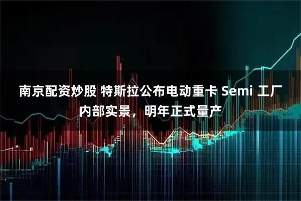 南京配资炒股 特斯拉公布电动重卡 Semi 工厂内部实景，明年正式量产
