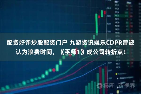 配资好评炒股配资门户 九游资讯娱乐CDPR曾被认为浪费时间，《巫师1》成公司转折点！