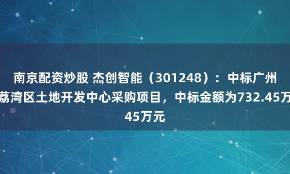 南京配资炒股 杰创智能（301248）：中标广州市荔湾区土地开发中心采购项目，中标金额为732.45万元