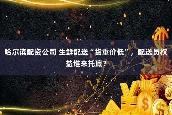 哈尔滨配资公司 生鲜配送“货重价低”,配送员权益谁来托底?