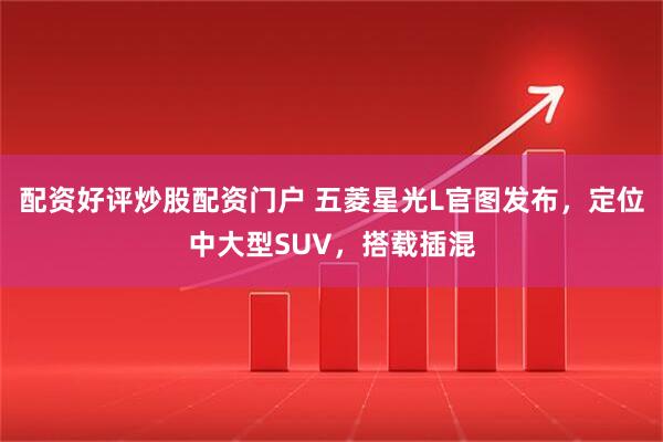 配资好评炒股配资门户 五菱星光L官图发布，定位中大型SUV，搭载插混