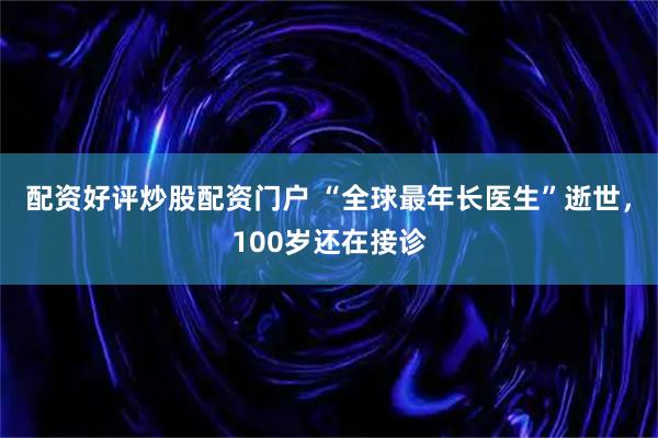 配资好评炒股配资门户 “全球最年长医生”逝世，100岁还在接诊