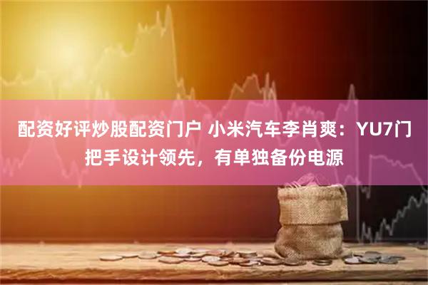 配资好评炒股配资门户 小米汽车李肖爽：YU7门把手设计领先，有单独备份电源