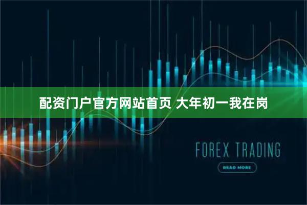 配资门户官方网站首页 大年初一我在岗