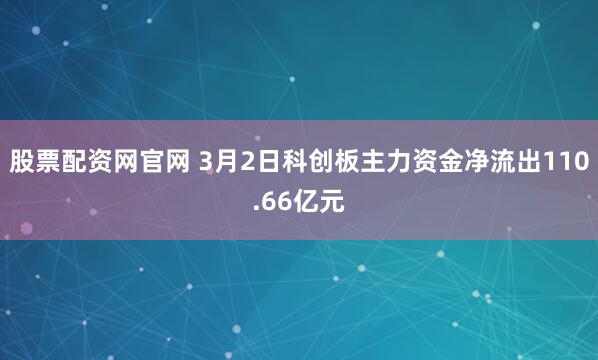 股票配资网官网 3月2日科创板主力资金净流出110.66亿元