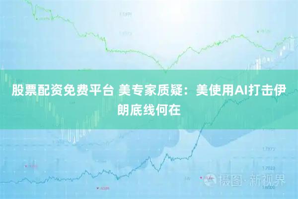 股票配资免费平台 美专家质疑：美使用AI打击伊朗底线何在