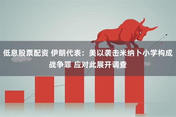 低息股票配资 伊朗代表：美以袭击米纳卜小学构成战争罪 应对此展开调查