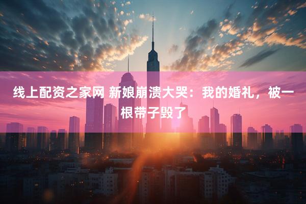 线上配资之家网 新娘崩溃大哭：我的婚礼，被一根带子毁了