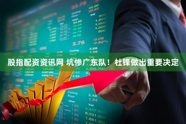 股指配资资讯网 坑惨广东队！杜锋做出重要决定