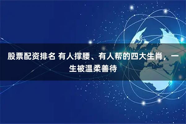 股票配资排名 有人撑腰、有人帮的四大生肖，一生被温柔善待