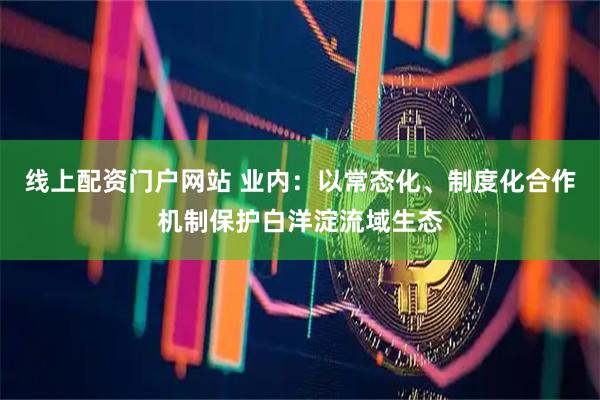 线上配资门户网站 业内：以常态化、制度化合作机制保护白洋淀流域生态