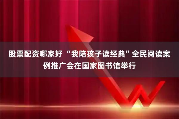 股票配资哪家好 “我陪孩子读经典”全民阅读案例推广会在国家图书馆举行