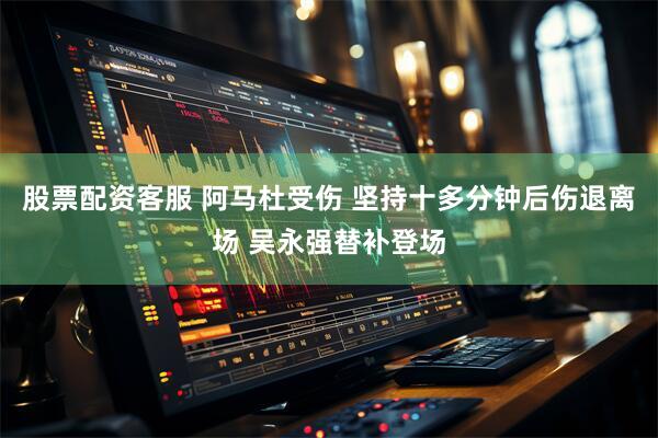 股票配资客服 阿马杜受伤 坚持十多分钟后伤退离场 吴永强替补登场
