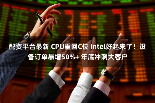 配资平台最新 CPU重回C位 Intel好起来了！设备订单暴增50%+ 年底冲刺大客户