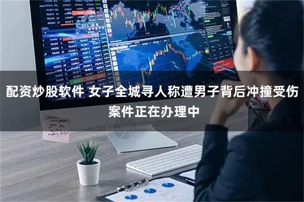 配资炒股软件 女子全城寻人称遭男子背后冲撞受伤 案件正在办理中
