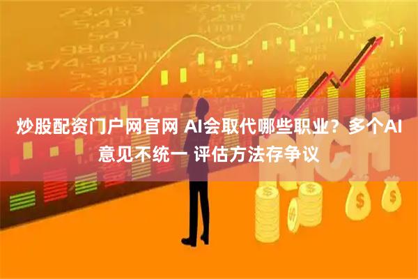 炒股配资门户网官网 AI会取代哪些职业？多个AI意见不统一 评估方法存争议