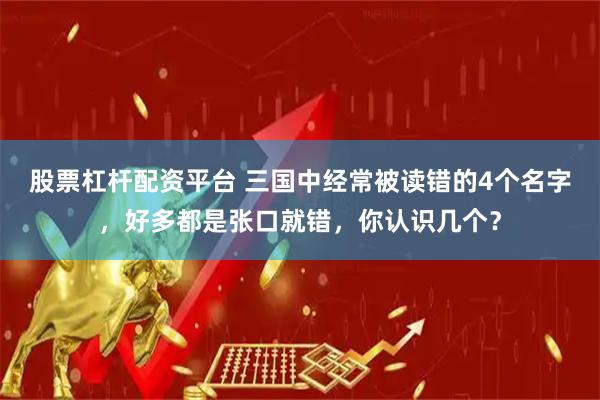 股票杠杆配资平台 三国中经常被读错的4个名字，好多都是张口就错，你认识几个？