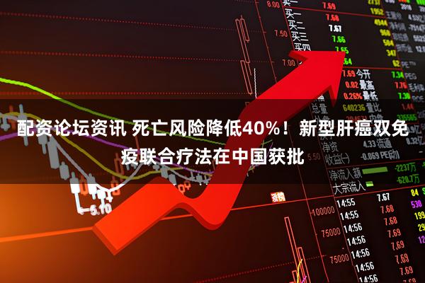 配资论坛资讯 死亡风险降低40%！新型肝癌双免疫联合疗法在中国获批