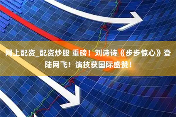 网上配资_配资炒股 重磅！刘诗诗《步步惊心》登陆网飞！演技获国际盛赞！