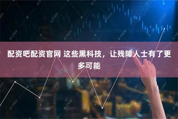 配资吧配资官网 这些黑科技，让残障人士有了更多可能